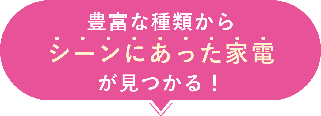 豊富な種類からシーンにあった家電が見つかる！